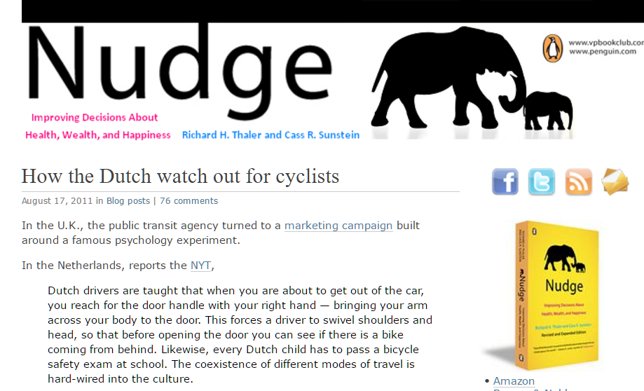 Screen shot of Nudge Blog post "How the Dutch watch out for cyclists" which describes the far hand anti- dooring habit. It cites Dutch Reach as being a behavior nudge, a simple change of action or habit with larger individual and society benefits. The blog served to promote Cass Sunstein & Richard Thaler's book Nudge - Improving decisions about health, wealth & happiness. Post was written by John Balz, editor who found the practice in a New York Times article by Russell Shorto on bicycling culture in the Netherlands, in July, 2011.