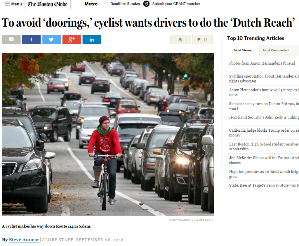 "To Avoid Doorings, cyclist.  wants drivers to do the 'Dutch Reach'. - Break through Boston Globe article by Steve Annear, Sept. 8, 2016,. It was the very first news story on the Dutch Reach effort and launched it nationally and ultimately internationally.