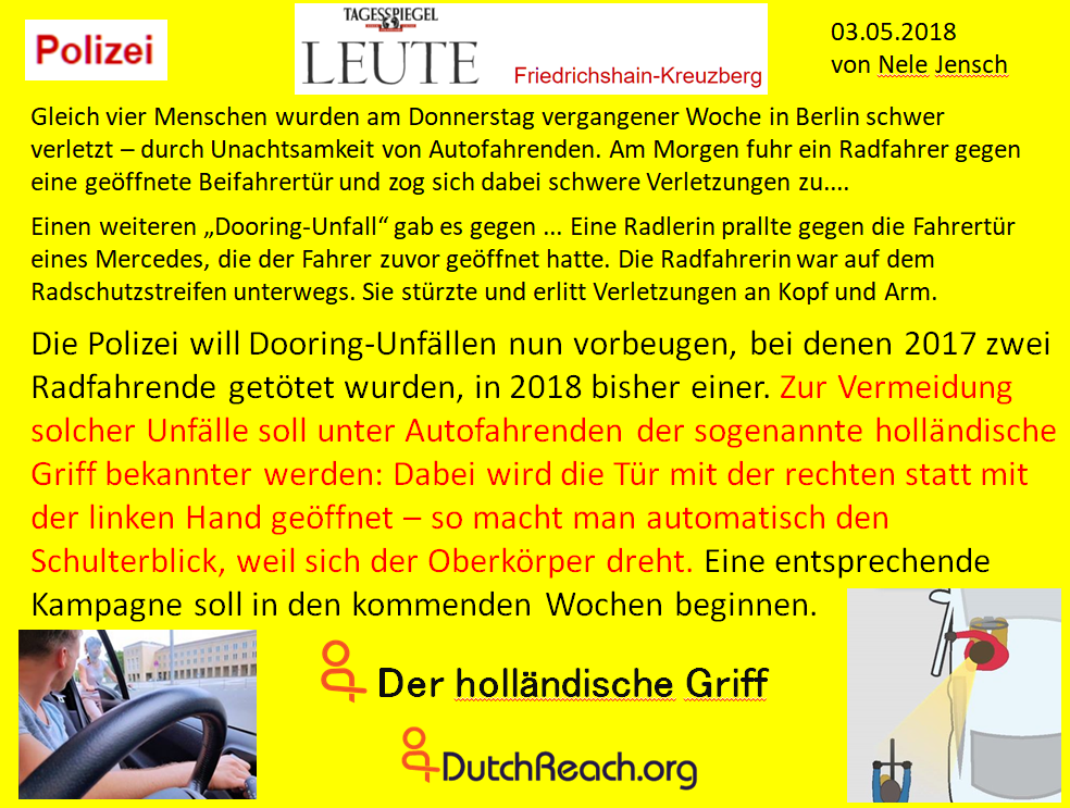 Dutch Reach: Zur Vermeidung solcher Unfälle soll unter Autofahrenden der sogenannte holländische Griff bekannter werden: Dabei wird die Tür mit der rechten statt mit der linken Hand geöffnet – so macht man automatisch den Schulterblick, weil sich der Oberkörper dreht. Gleich vier Menschen wurden am Donnerstag vergangener Woche in Berlin schwer verletzt – durch Unachtsamkeit von Autofahrenden. Am Morgen fuhr ein Radfahrer gegen eine geöffnete Beifahrertür und zog sich dabei schwere Verletzungen